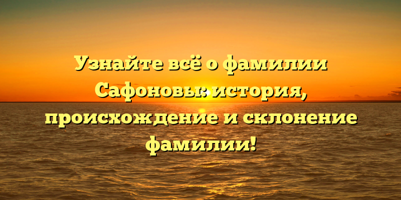 Узнайте всё о фамилии Сафоновы: история, происхождение и склонение фамилии!