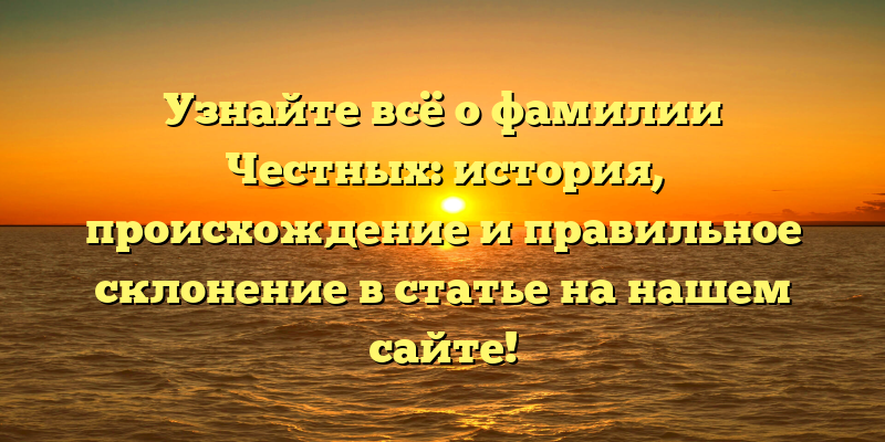 Узнайте всё о фамилии Честных: история, происхождение и правильное склонение в статье на нашем сайте!