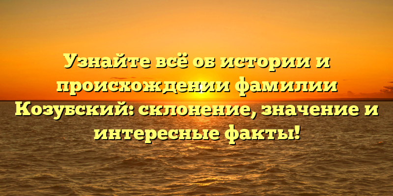 Узнайте всё об истории и происхождении фамилии Козубский: склонение, значение и интересные факты!