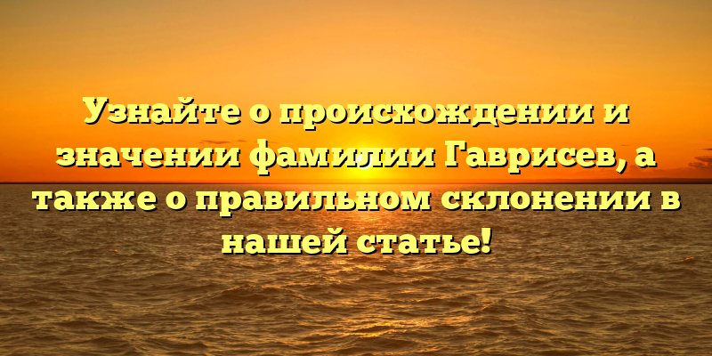 Узнайте о происхождении и значении фамилии Гаврисев, а также о правильном склонении в нашей статье!