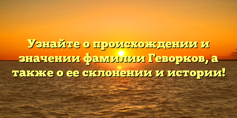Узнайте о происхождении и значении фамилии Геворков, а также о ее склонении и истории!