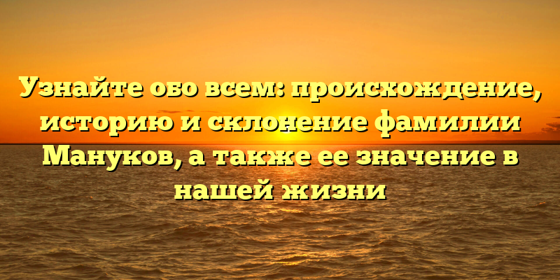 Узнайте обо всем: происхождение, историю и склонение фамилии Мануков, а также ее значение в нашей жизни