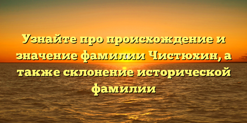 Узнайте про происхождение и значение фамилии Чистюхин, а также склонение исторической фамилии