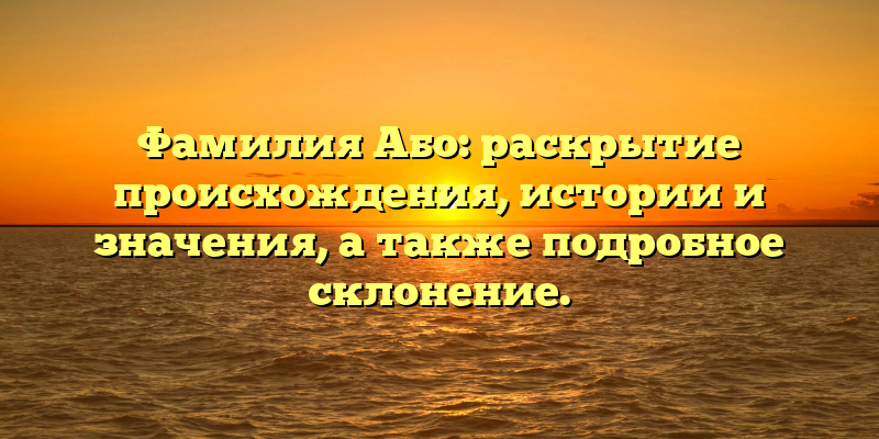 Фамилия Або: раскрытие происхождения, истории и значения, а также подробное склонение.