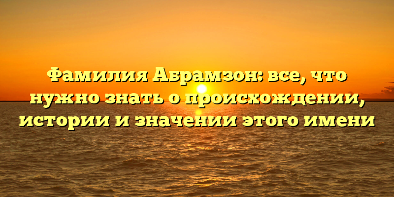 Фамилия Абрамзон: все, что нужно знать о происхождении, истории и значении этого имени