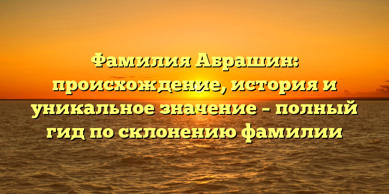 Фамилия Абрашин: происхождение, история и уникальное значение – полный гид по склонению фамилии