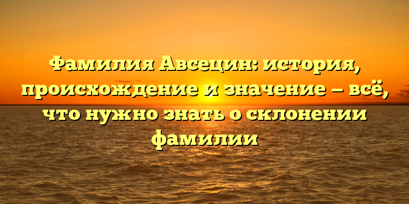 Фамилия Авсецин: история, происхождение и значение — всё, что нужно знать о склонении фамилии