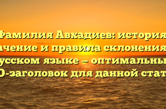 Фамилия Авхадиев: история, значение и правила склонения на русском языке — оптимальный SEO-заголовок для данной статьи.