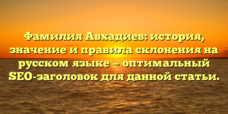 Фамилия Авхадиев: история, значение и правила склонения на русском языке — оптимальный SEO-заголовок для данной статьи.