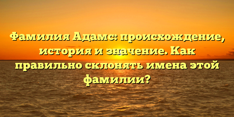 Фамилия Адамс: происхождение, история и значение. Как правильно склонять имена этой фамилии?