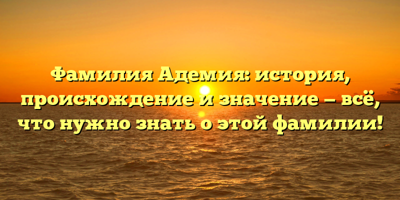 Фамилия Адемия: история, происхождение и значение — всё, что нужно знать о этой фамилии!