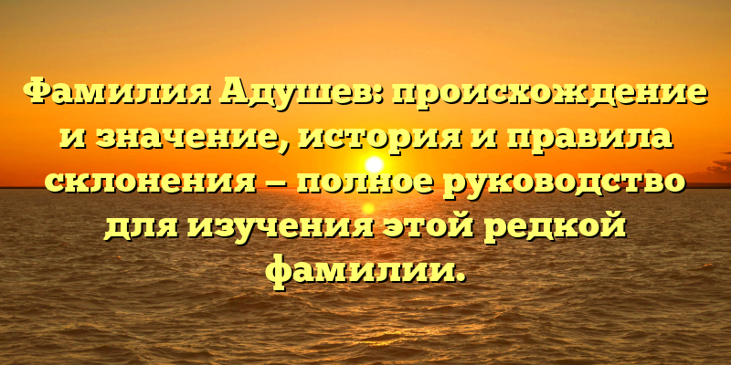 Фамилия Адушев: происхождение и значение, история и правила склонения — полное руководство для изучения этой редкой фамилии.
