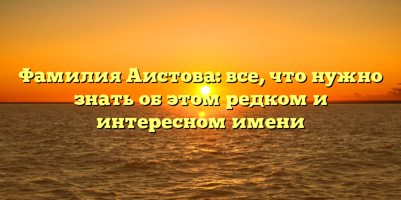 Фамилия Аистова: все, что нужно знать об этом редком и интересном имени