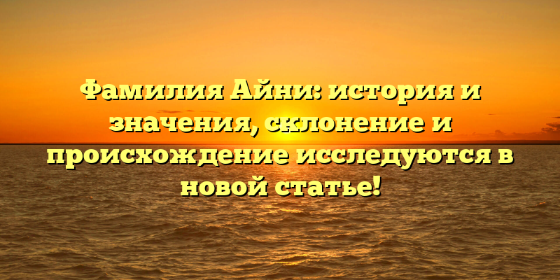 Фамилия Айни: история и значения, склонение и происхождение исследуются в новой статье!