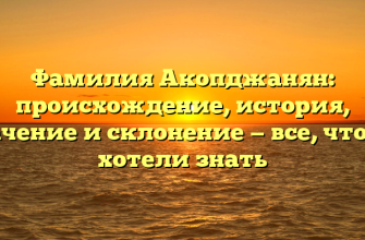 Фамилия Акопджанян: происхождение, история, значение и склонение — все, что вы хотели знать