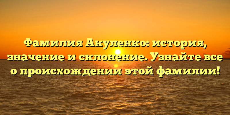 Фамилия Акуленко: история, значение и склонение. Узнайте все о происхождении этой фамилии!