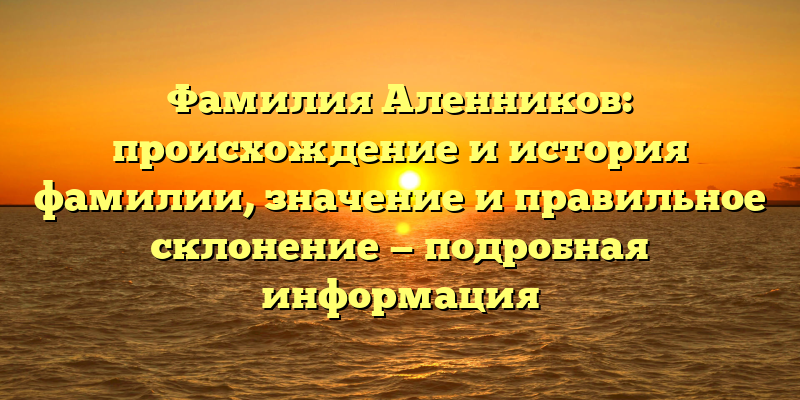 Фамилия Аленников: происхождение и история фамилии, значение и правильное склонение — подробная информация