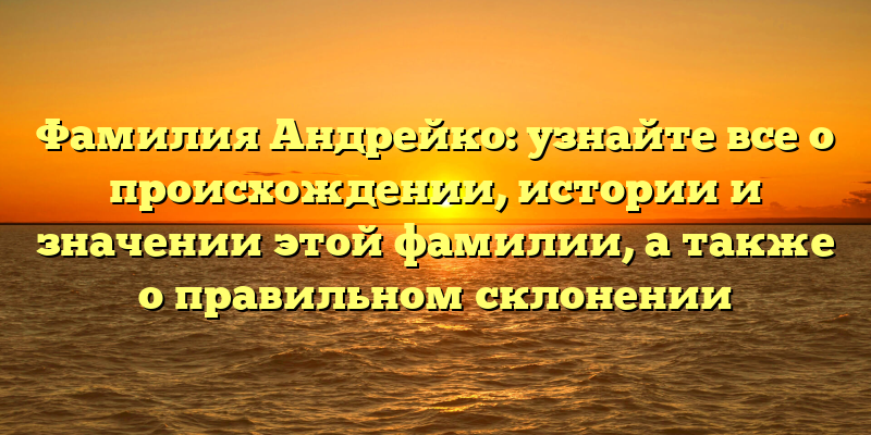 Фамилия Андрейко: узнайте все о происхождении, истории и значении этой фамилии, а также о правильном склонении