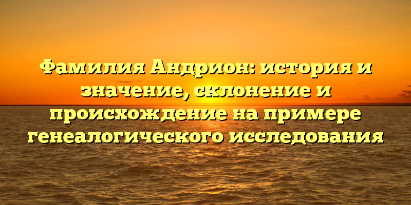 Фамилия Андрион: история и значение, склонение и происхождение на примере генеалогического исследования