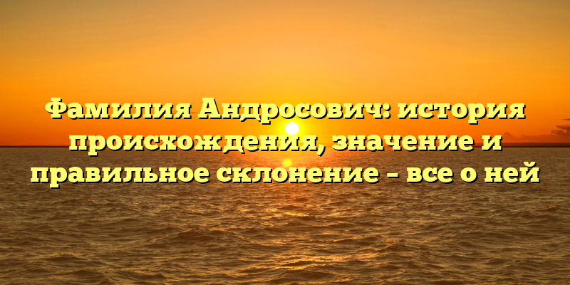 Фамилия Андросович: история происхождения, значение и правильное склонение – все о ней