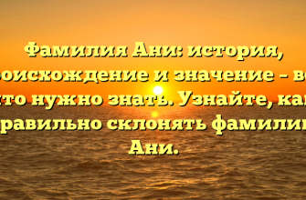 Фамилия Ани: история, происхождение и значение – всё, что нужно знать. Узнайте, как правильно склонять фамилию Ани.