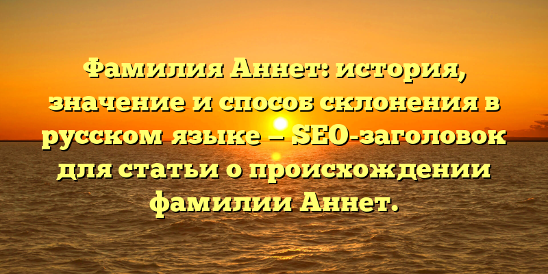 Фамилия Аннет: история, значение и способ склонения в русском языке — SEO-заголовок для статьи о происхождении фамилии Аннет.