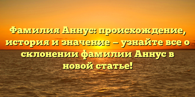 Фамилия Аннус: происхождение, история и значение — узнайте все о склонении фамилии Аннус в новой статье!