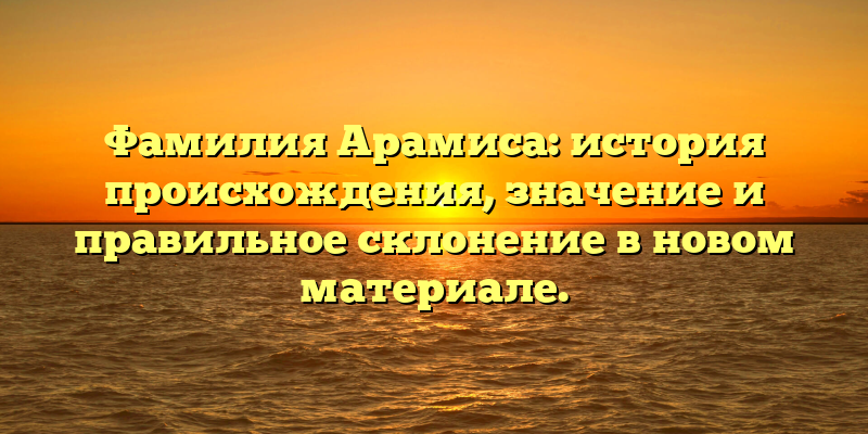 Фамилия Арамиса: история происхождения, значение и правильное склонение в новом материале.