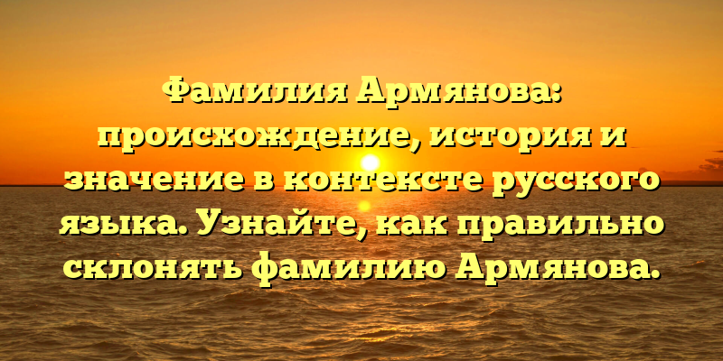 Фамилия Армянова: происхождение, история и значение в контексте русского языка. Узнайте, как правильно склонять фамилию Армянова.