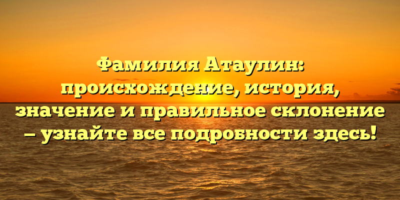 Фамилия Атаулин: происхождение, история, значение и правильное склонение — узнайте все подробности здесь!