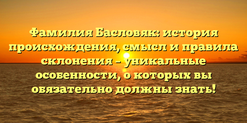 Фамилия Басловяк: история происхождения, смысл и правила склонения – уникальные особенности, о которых вы обязательно должны знать!