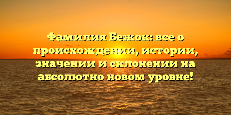 Фамилия Бежок: все о происхождении, истории, значении и склонении на абсолютно новом уровне!