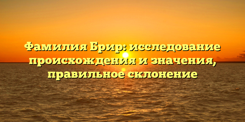 Фамилия Брир: исследование происхождения и значения, правильное склонение