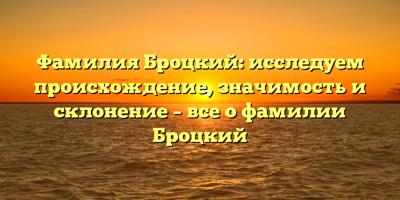 Фамилия Броцкий: исследуем происхождение, значимость и склонение – все о фамилии Броцкий