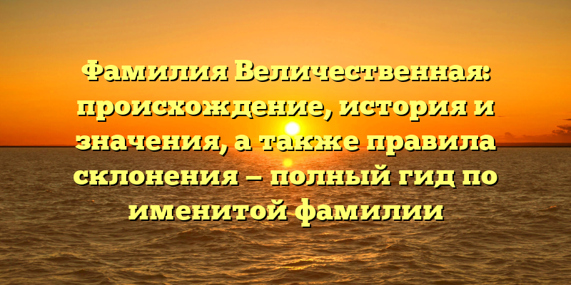 Фамилия Величественная: происхождение, история и значения, а также правила склонения — полный гид по именитой фамилии