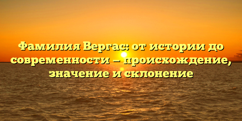Фамилия Вергас: от истории до современности — происхождение, значение и склонение