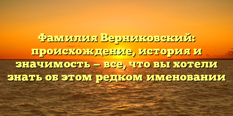 Фамилия Верниковский: происхождение, история и значимость — все, что вы хотели знать об этом редком именовании