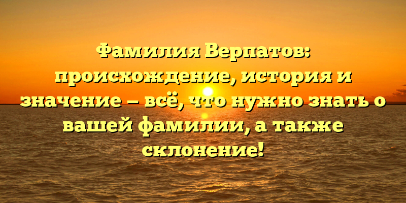 Фамилия Верпатов: происхождение, история и значение — всё, что нужно знать о вашей фамилии, а также склонение!