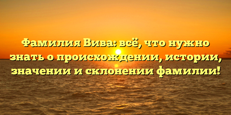 Фамилия Вива: всё, что нужно знать о происхождении, истории, значении и склонении фамилии!