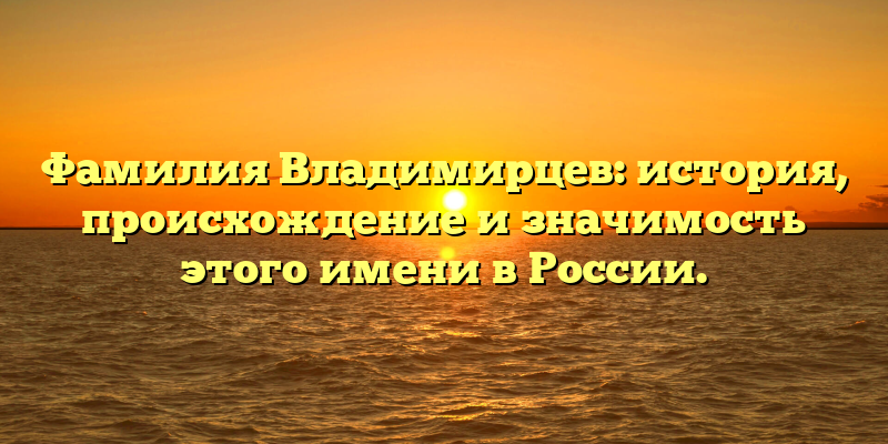 Фамилия Владимирцев: история, происхождение и значимость этого имени в России.