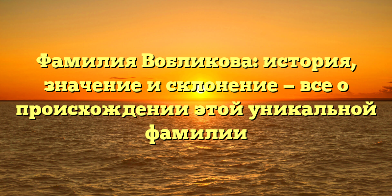 Фамилия Вобликова: история, значение и склонение — все о происхождении этой уникальной фамилии