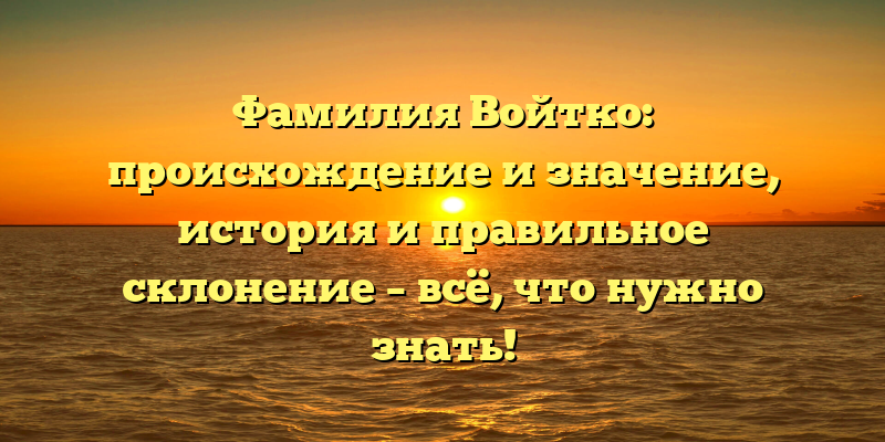 Фамилия Войтко: происхождение и значение, история и правильное склонение – всё, что нужно знать!