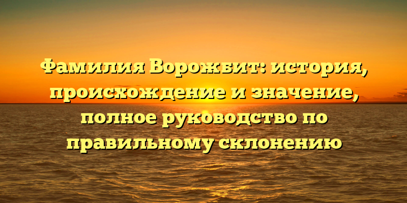 Фамилия Ворожбит: история, происхождение и значение, полное руководство по правильному склонению
