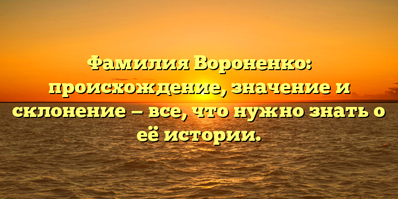 Фамилия Вороненко: происхождение, значениe и склонение — все, что нужно знать о её истории.