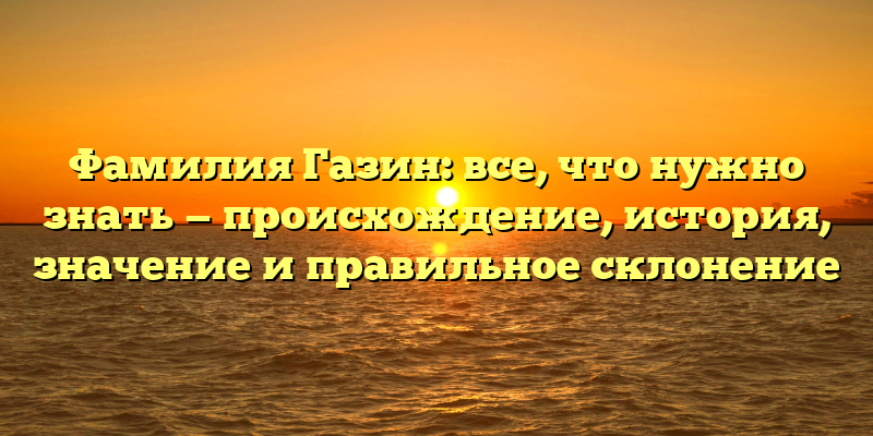 Фамилия Газин: все, что нужно знать — происхождение, история, значение и правильное склонение