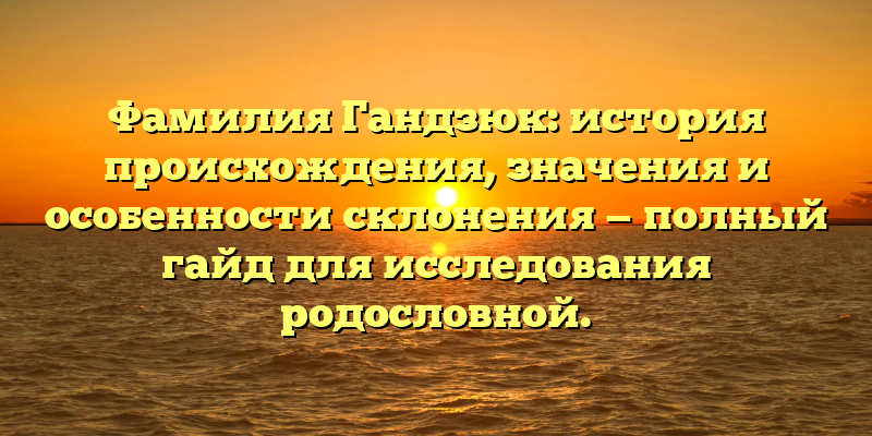 Фамилия Гандзюк: история происхождения, значения и особенности склонения — полный гайд для исследования родословной.