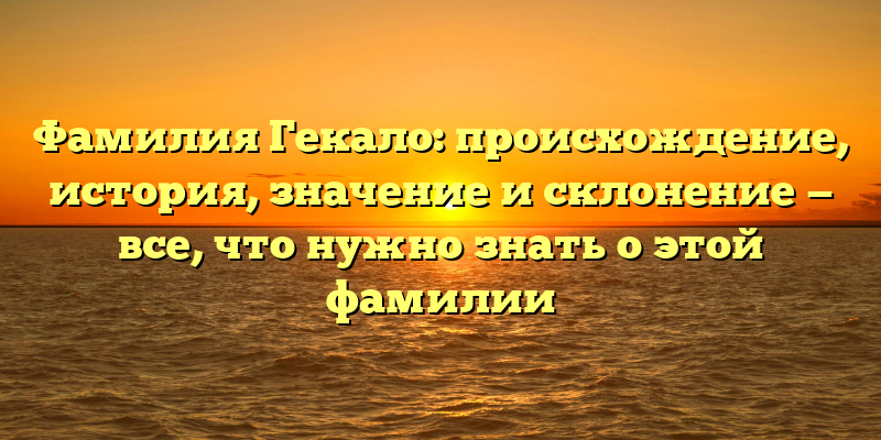 Фамилия Гекало: происхождение, история, значение и склонение — все, что нужно знать о этой фамилии