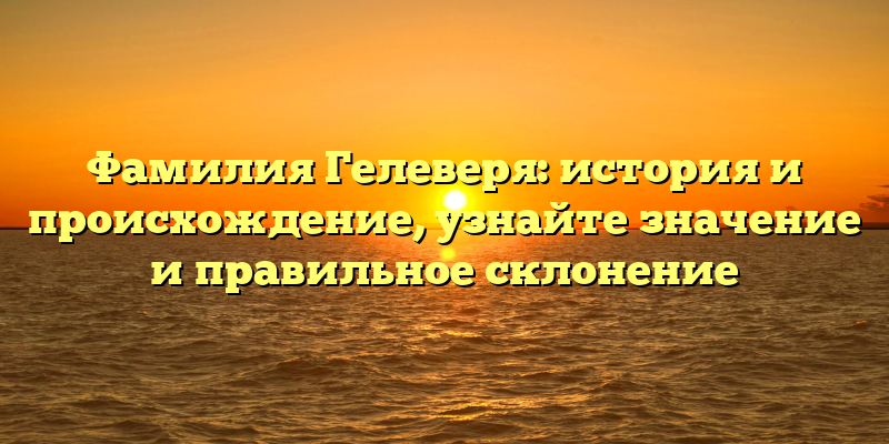Фамилия Гелеверя: история и происхождение, узнайте значение и правильное склонение