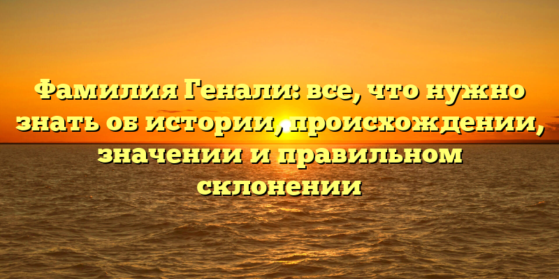 Фамилия Генали: все, что нужно знать об истории, происхождении, значении и правильном склонении