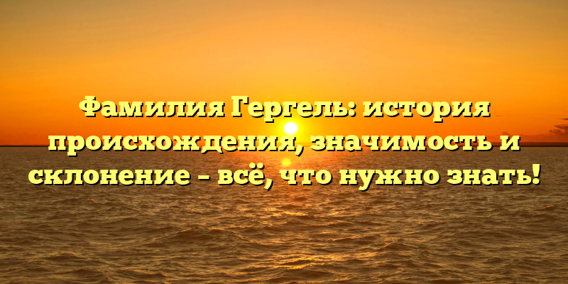 Фамилия Гергель: история происхождения, значимость и склонение – всё, что нужно знать!